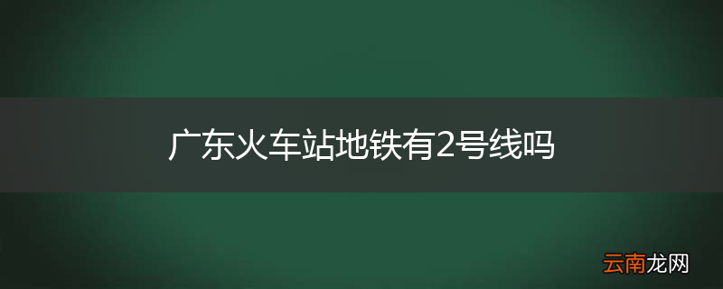 广东火车站地铁有2号线吗