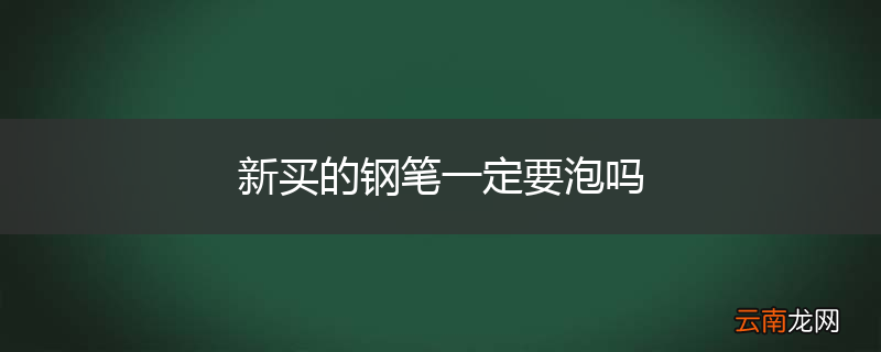 新买的钢笔一定要泡吗