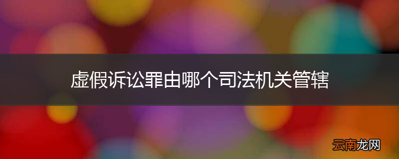 虚假诉讼罪由哪个司法机关管辖