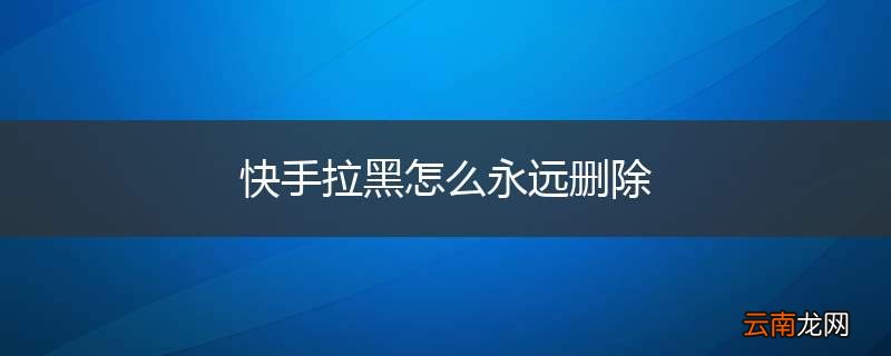 快手拉黑怎么永远删除