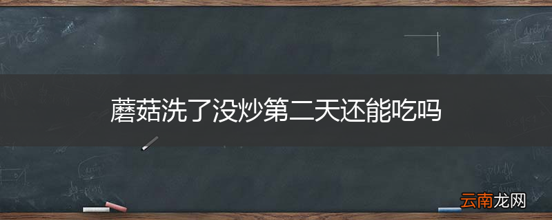 蘑菇洗了没炒第二天还能吃吗