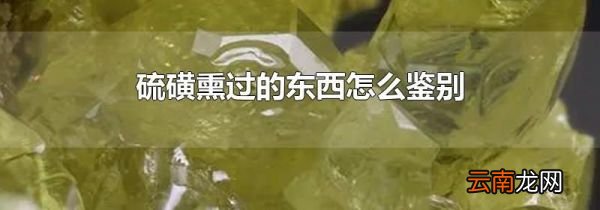 硫磺熏过的东西怎么鉴别