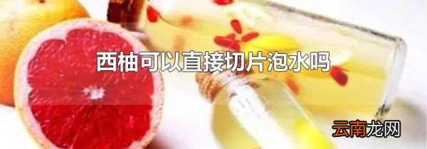 西柚可以直接切片泡水吗