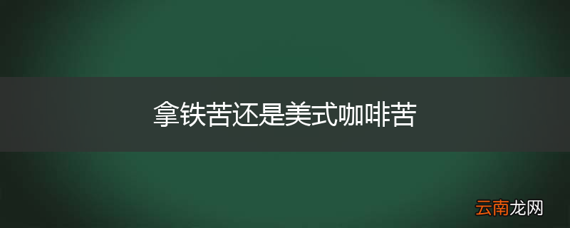 拿铁苦还是美式咖啡苦