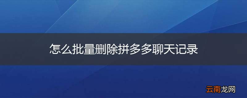 怎么批量删除拼多多聊天记录
