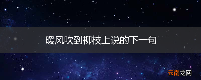 暖风吹到柳枝上说的下一句