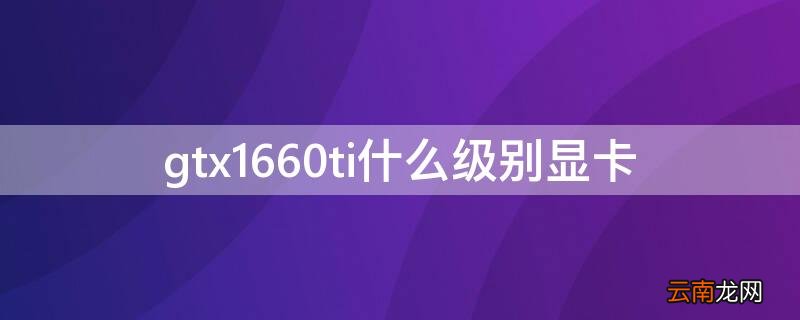 gtx1660ti什么级别显卡