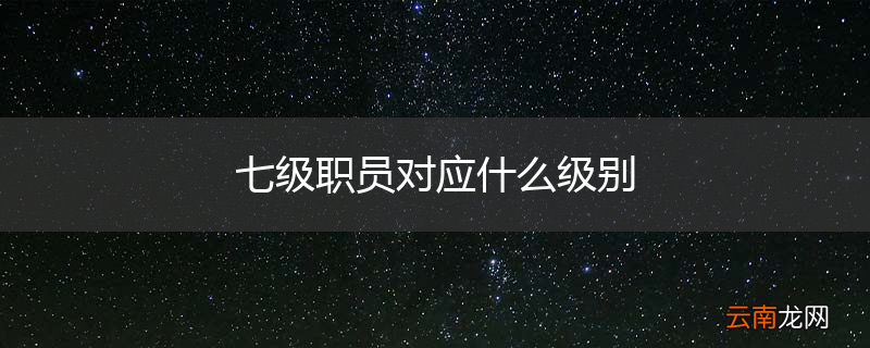 七级职员对应什么级别