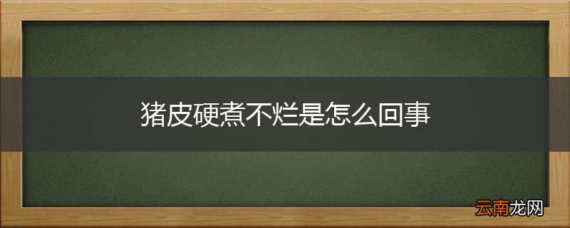 猪皮硬煮不烂是怎么回事