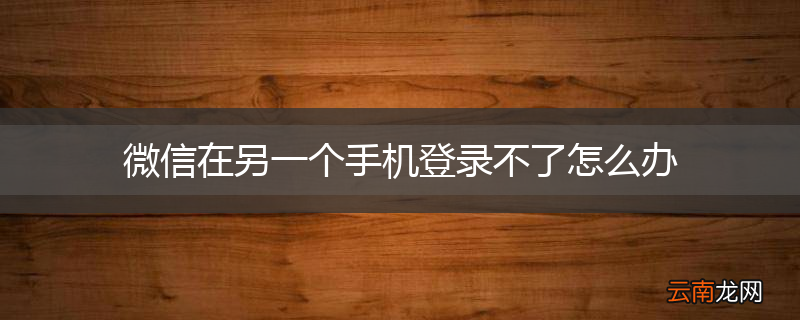 微信在另一个手机登录不了怎么办