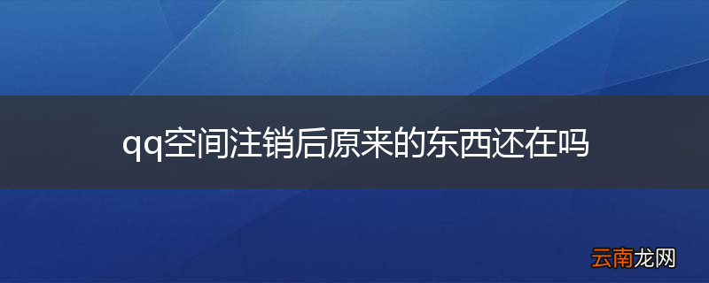 qq空间注销后原来的东西还在吗