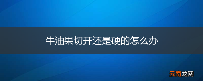 牛油果切开还是硬的怎么办