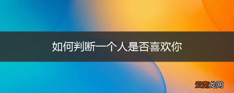 如何判断一个人是否喜欢你