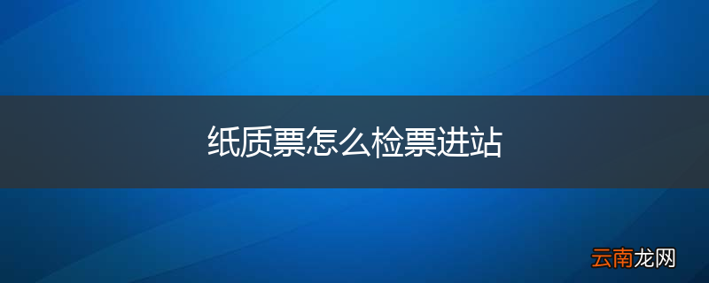 纸质票怎么检票进站