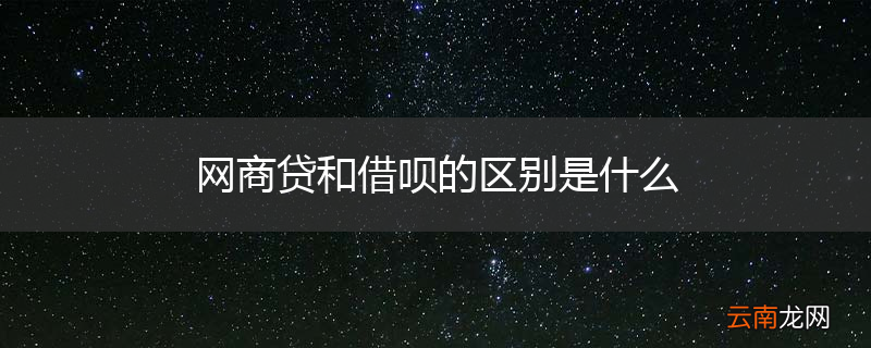 网商贷和借呗的区别是什么