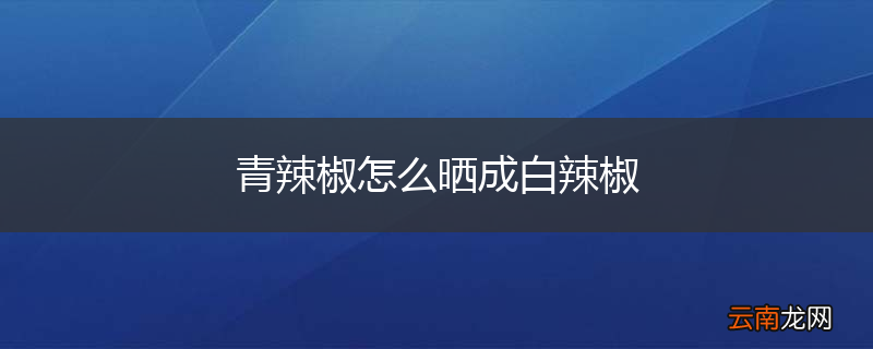 青辣椒怎么晒成白辣椒