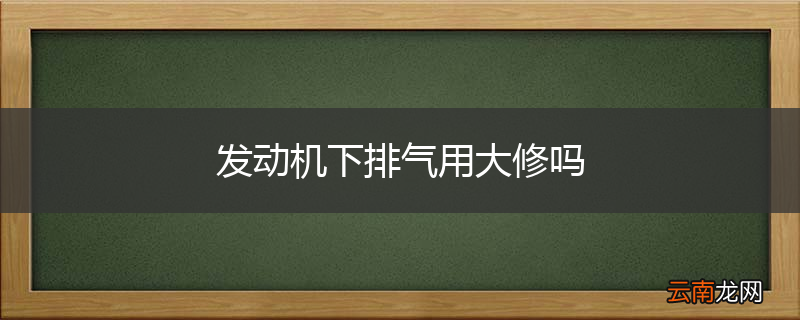 发动机下排气用大修吗