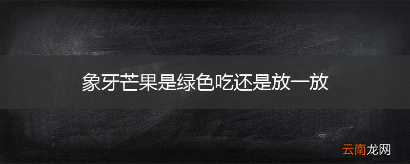 象牙芒果是绿色吃还是放一放