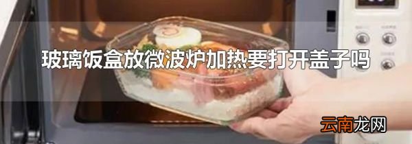 玻璃饭盒放微波炉加热要打开盖子吗
