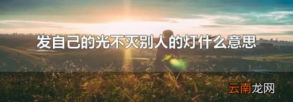 发自己的光不灭别人的灯什么意思
