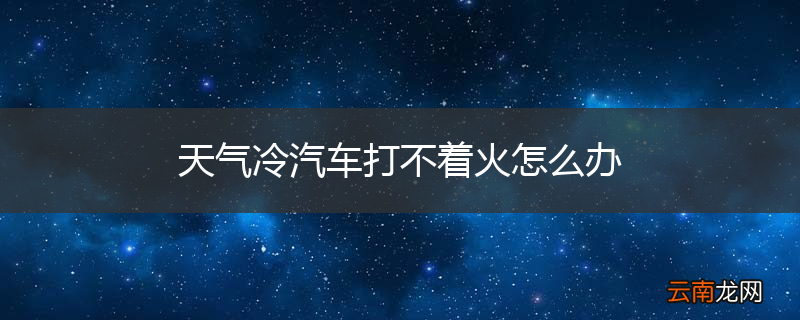 天气冷汽车打不着火怎么办