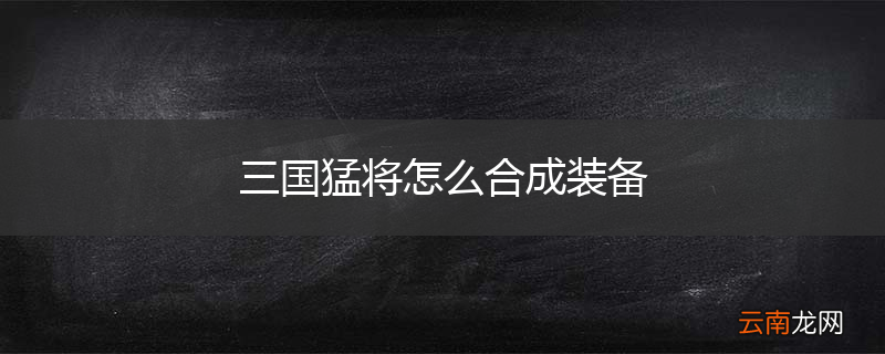 三国猛将怎么合成装备