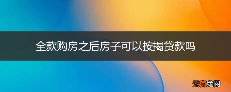 全款购房之后房子可以按揭贷款吗
