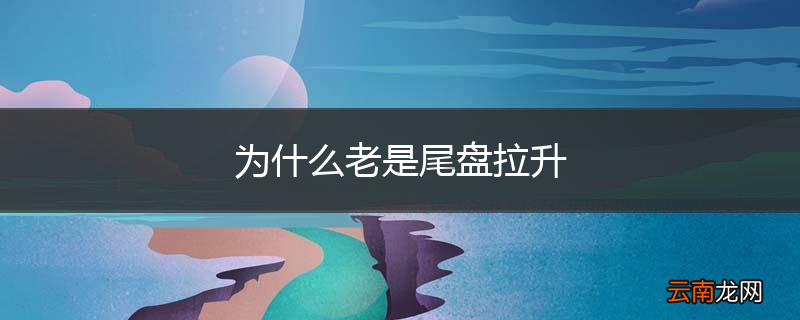 为什么老是尾盘拉升