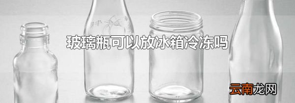 玻璃瓶可以放冰箱冷冻吗