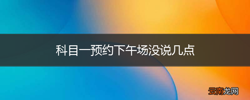 科目一预约下午场没说几点