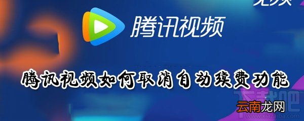 腾讯视频自动续费功能怎么取消？腾讯视频如何取消自动续费功能介绍
