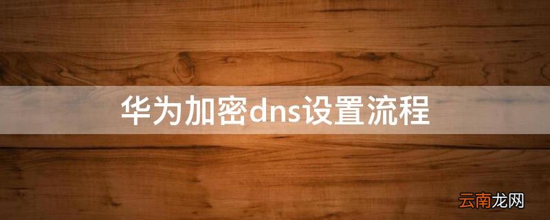 华为加密dns设置流程图 华为加密dns设置流程