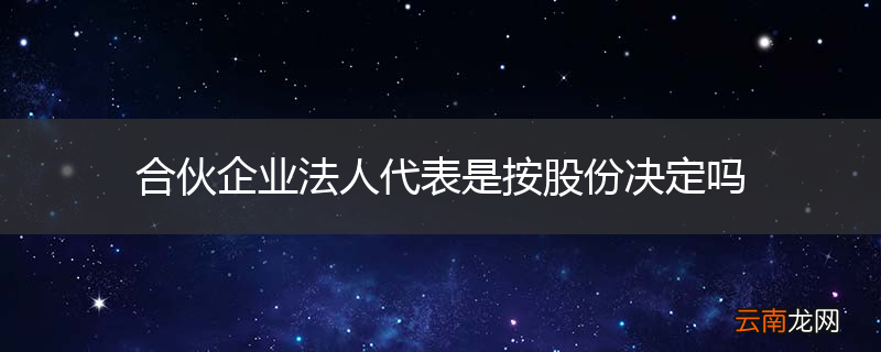 合伙企业法人代表是按股份决定吗
