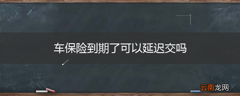 车保险到期了可以延迟交吗