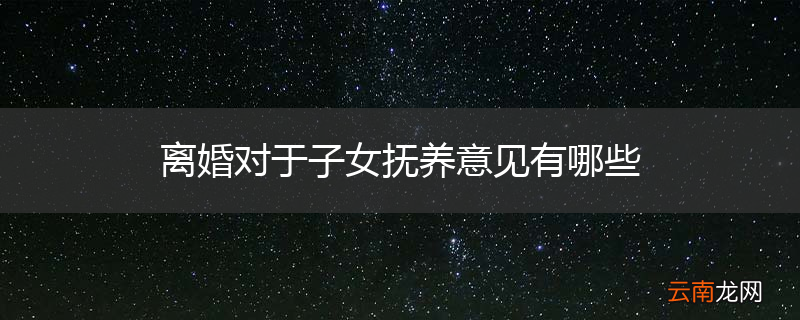 离婚对于子女抚养意见有哪些