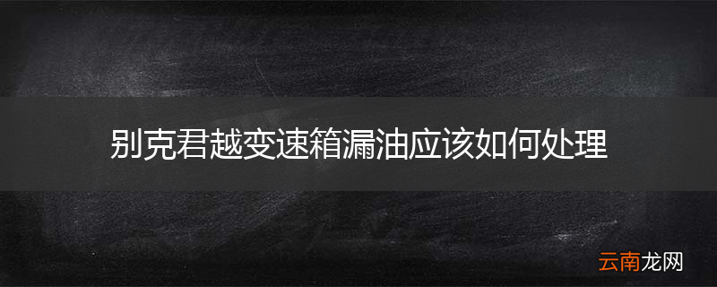 别克君越变速箱漏油应该如何处理