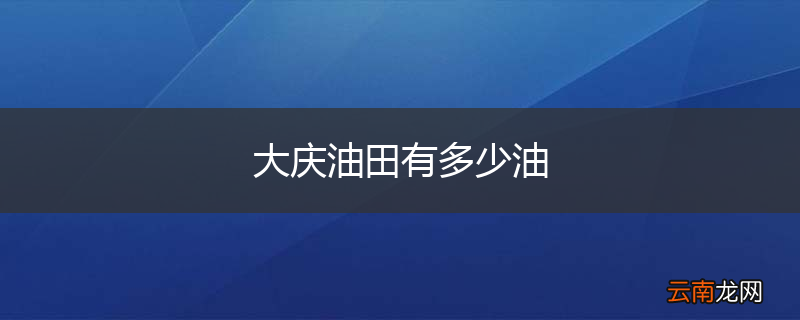 大庆油田有多少油