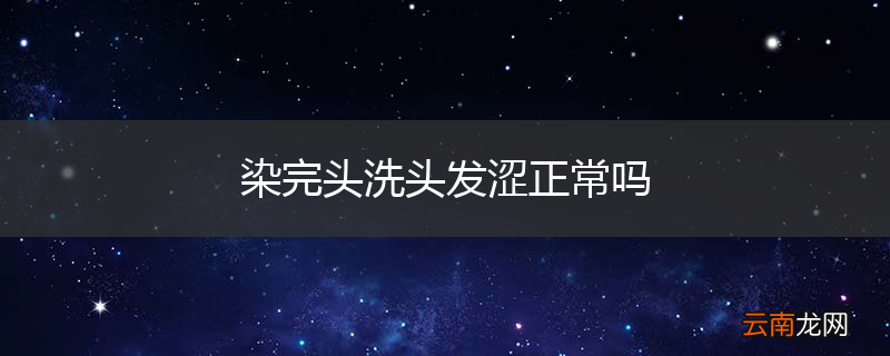 染完头洗头发涩正常吗
