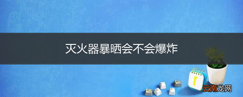灭火器暴晒会不会爆炸