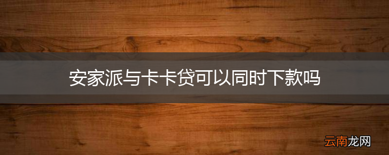 安家派与卡卡贷可以同时下款吗