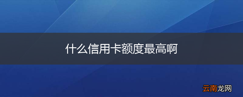 什么信用卡额度最高啊