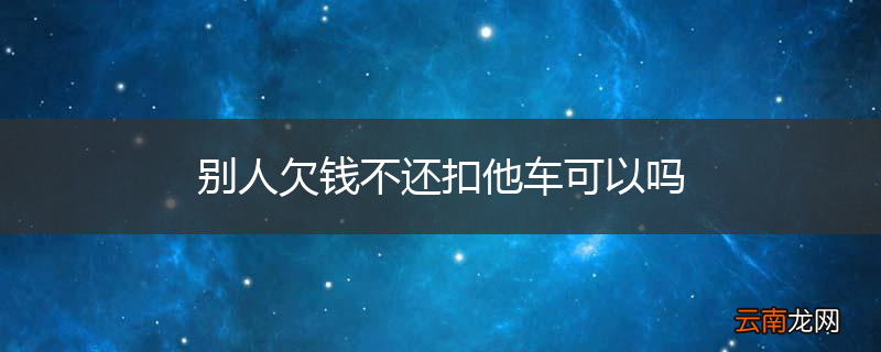 别人欠钱不还扣他车可以吗