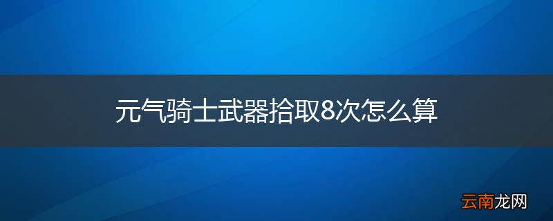 元气骑士武器拾取8次怎么算