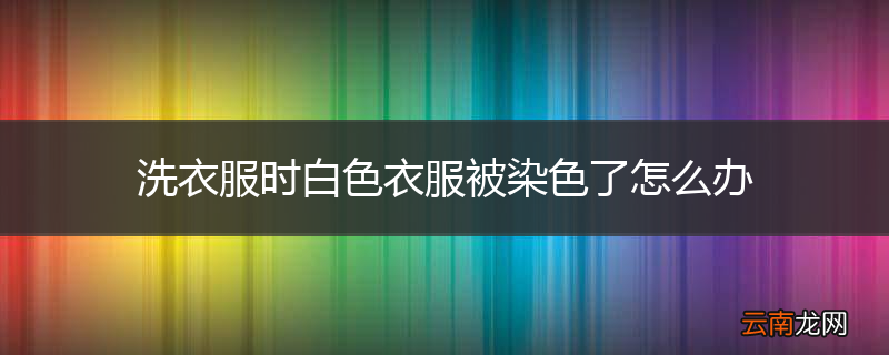 洗衣服时白色衣服被染色了怎么办