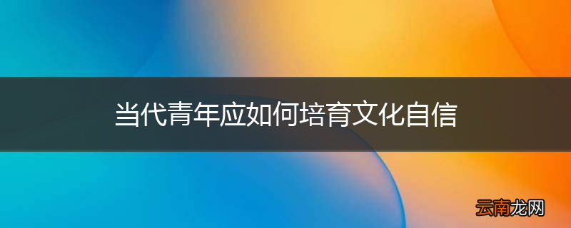 当代青年应如何培育文化自信