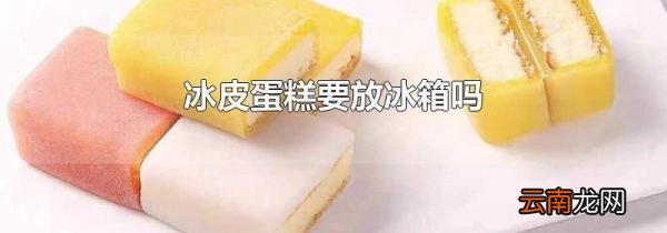 冰皮蛋糕要放冰箱吗