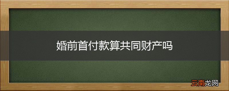 婚前首付款算共同财产吗
