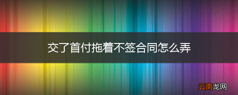 交了首付拖着不签合同怎么弄