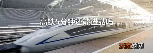 高铁5分钟还能进站吗
