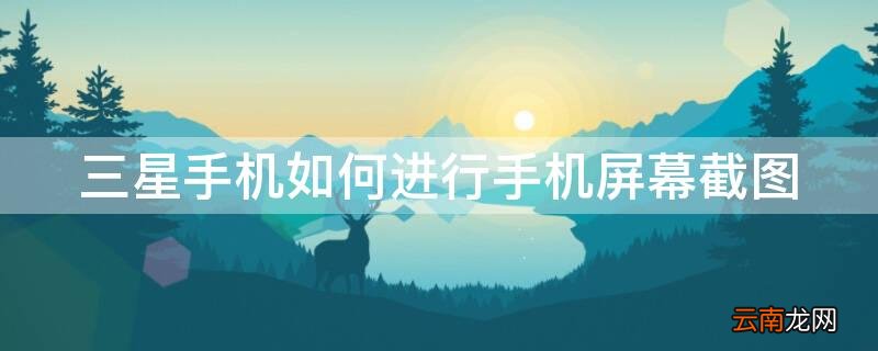 三星手机如何进行手机屏幕截图 三星手机怎样截图屏幕